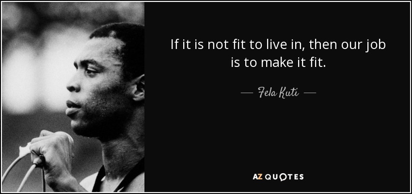 quote-if-it-is-not-fit-to-live-in-then-our-job-is-to-make-it-fit-fela-kuti-65-29-46